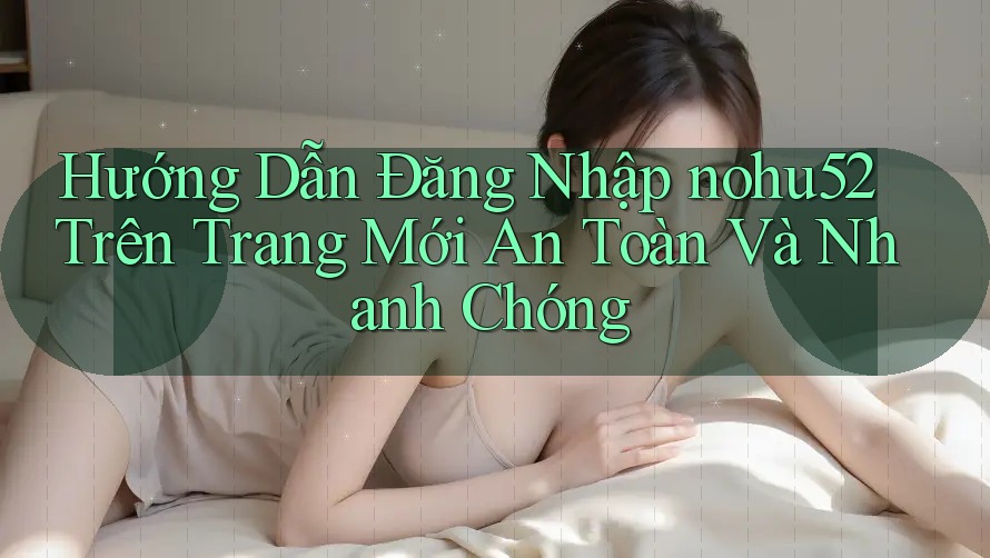 Hướng Dẫn Đăng Nhập nohu52 Trên Trang Mới An Toàn Và Nhanh Chóng