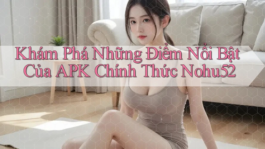 Khám Phá Những Điểm Nổi Bật Của APK Chính Thức Nohu52 Khám Phá Những Điểm Nổi Bật Của APK Chính Thức Nohu52