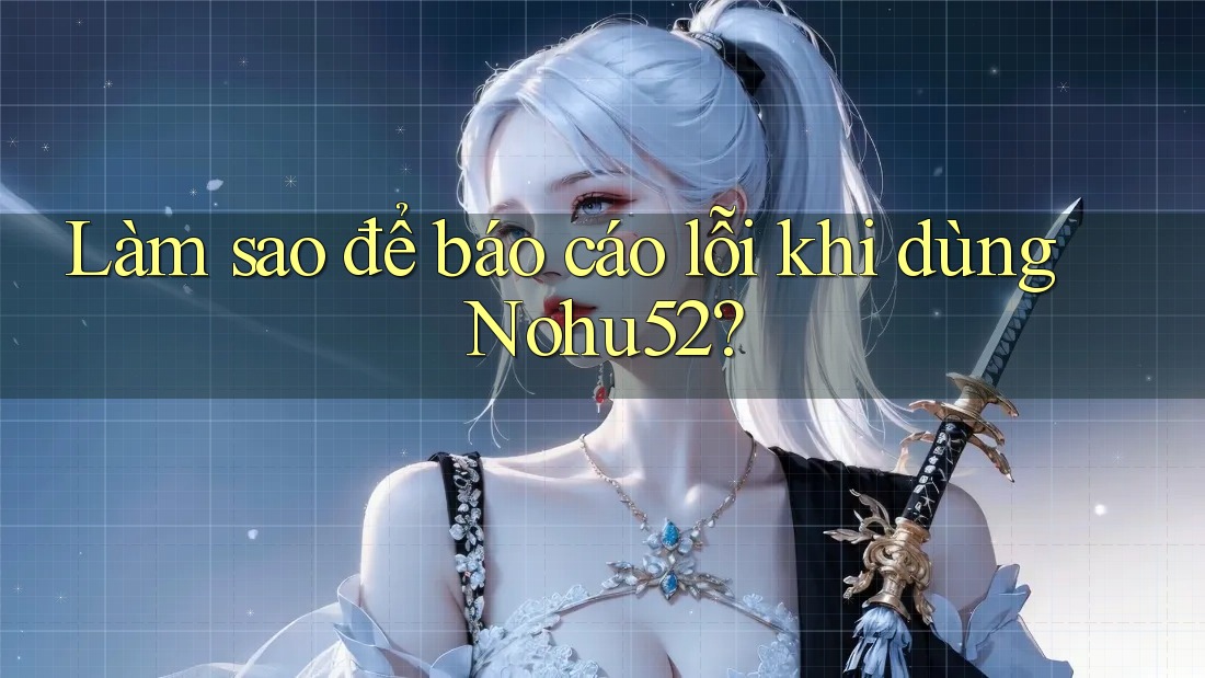 Làm sao để báo cáo lỗi khi dùng Nohu52? Làm sao để báo cáo lỗi khi dùng Nohu52?