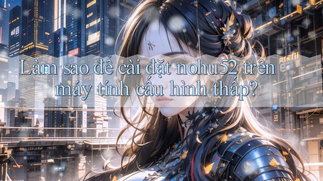 Làm sao để cài đặt nohu52 trên máy tính cấu hình thấp?