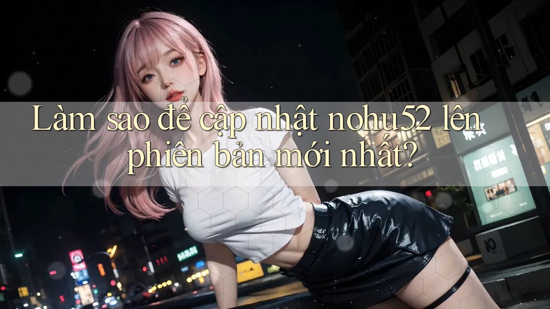 Làm sao để cập nhật nohu52 lên phiên bản mới nhất? Làm sao để cập nhật nohu52 lên phiên bản mới nhất?