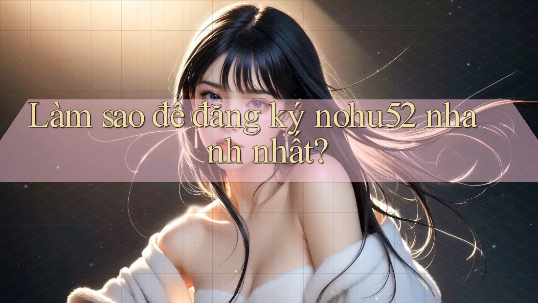 Làm sao để đăng ký nohu52 nhanh nhất?