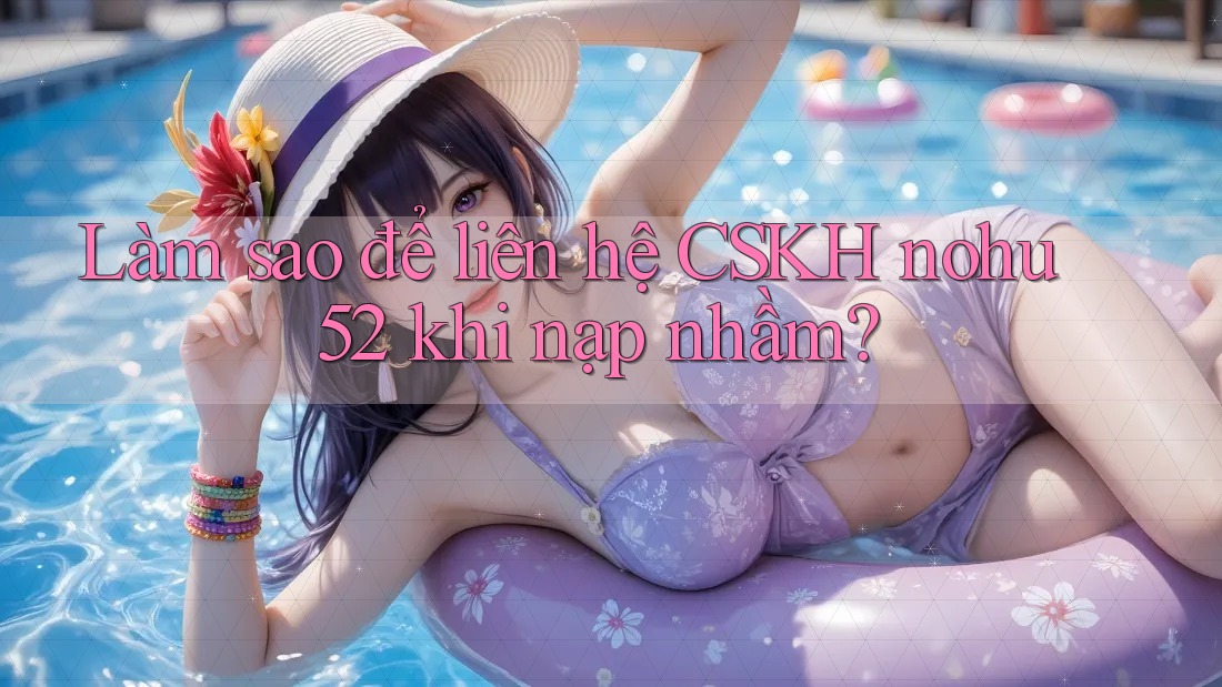 Làm sao để liên hệ CSKH nohu52 khi nạp nhầm? Làm sao để liên hệ CSKH nohu52 khi nạp nhầm?