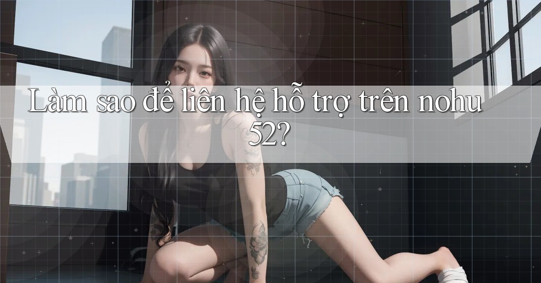 Làm sao để liên hệ hỗ trợ trên nohu52?