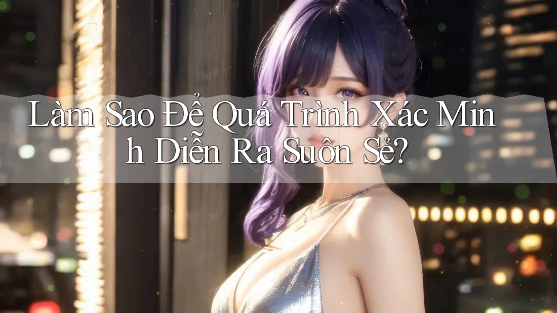 Làm Sao Để Quá Trình Xác Minh Diễn Ra Suôn Sẻ? Làm Sao Để Quá Trình Xác Minh Diễn Ra Suôn Sẻ?