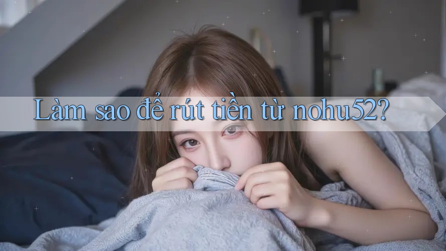 Làm sao để rút tiền từ nohu52? Làm sao để rút tiền từ nohu52?