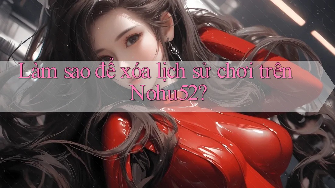 Làm sao để xóa lịch sử chơi trên Nohu52? Làm sao để xóa lịch sử chơi trên Nohu52?