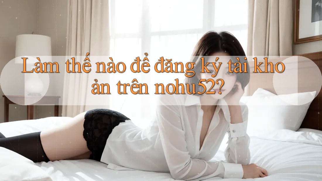 Làm thế nào để đăng ký tài khoản trên nohu52?