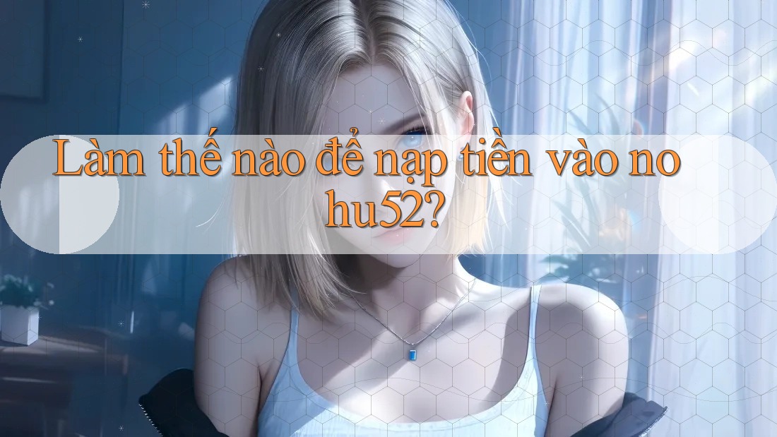 Làm thế nào để nạp tiền vào nohu52? Làm thế nào để nạp tiền vào nohu52?