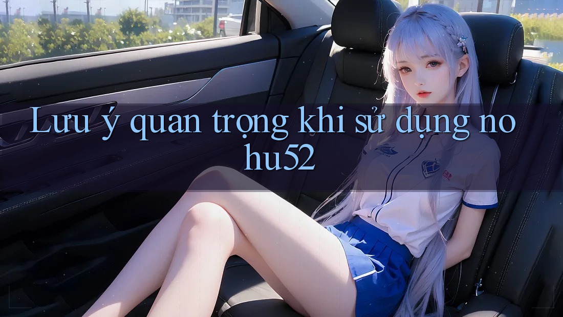 Lưu ý quan trọng khi sử dụng Nohu52 Lưu ý quan trọng khi sử dụng Nohu52