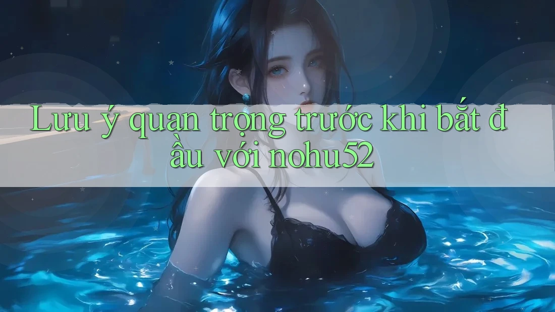 Lưu ý quan trọng trước khi bắt đầu với nohu52 Lưu ý quan trọng trước khi bắt đầu với nohu52