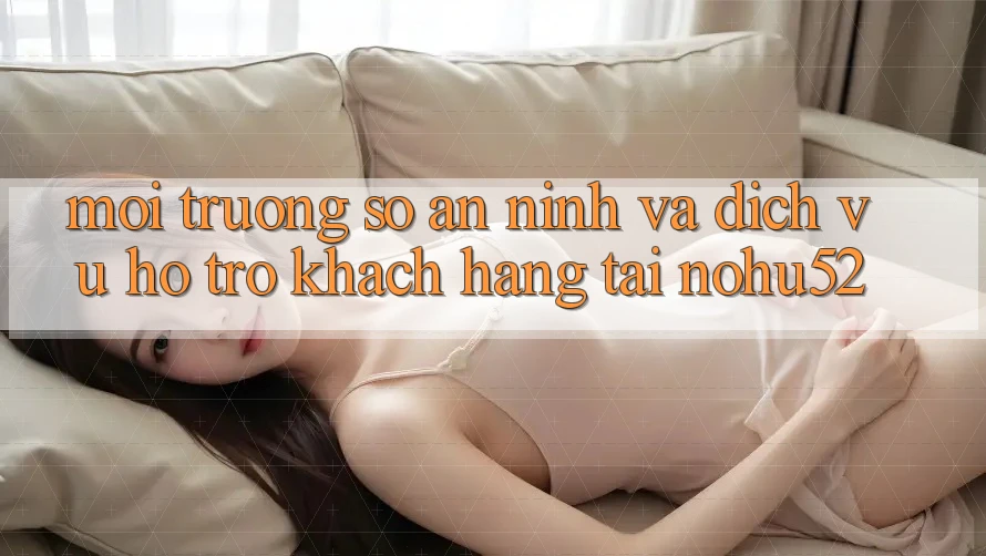 Môi trường số An ninh Và Dịch Vụ Hỗ Trợ Khách hàng Tại nohu52
