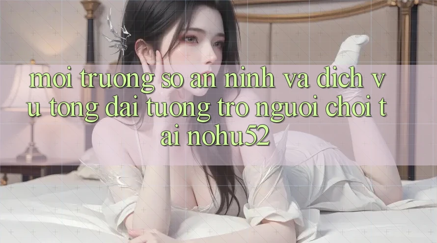Môi trường số An ninh Và Dịch Vụ Tổng đài tương trợ Người chơi Tại nohu52 Môi trường số An ninh Và Dịch Vụ Tổng đài tương trợ Người chơi Tại nohu52
