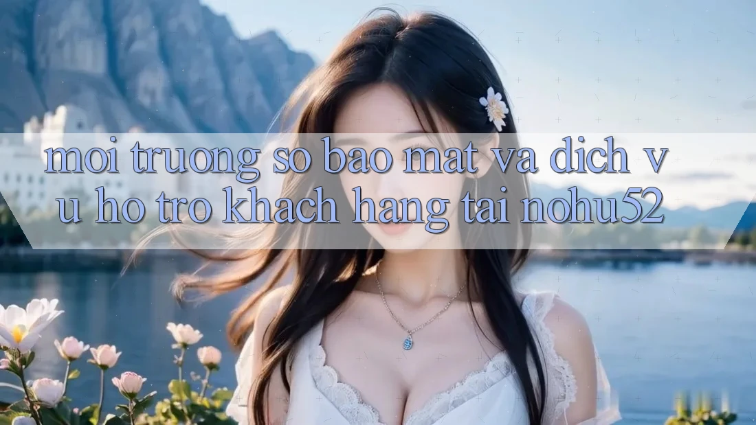 Môi trường số Bảo Mật Và Dịch Vụ Hỗ trợ Khách Hàng Tại nohu52 Môi trường số Bảo Mật Và Dịch Vụ Hỗ trợ Khách Hàng Tại nohu52