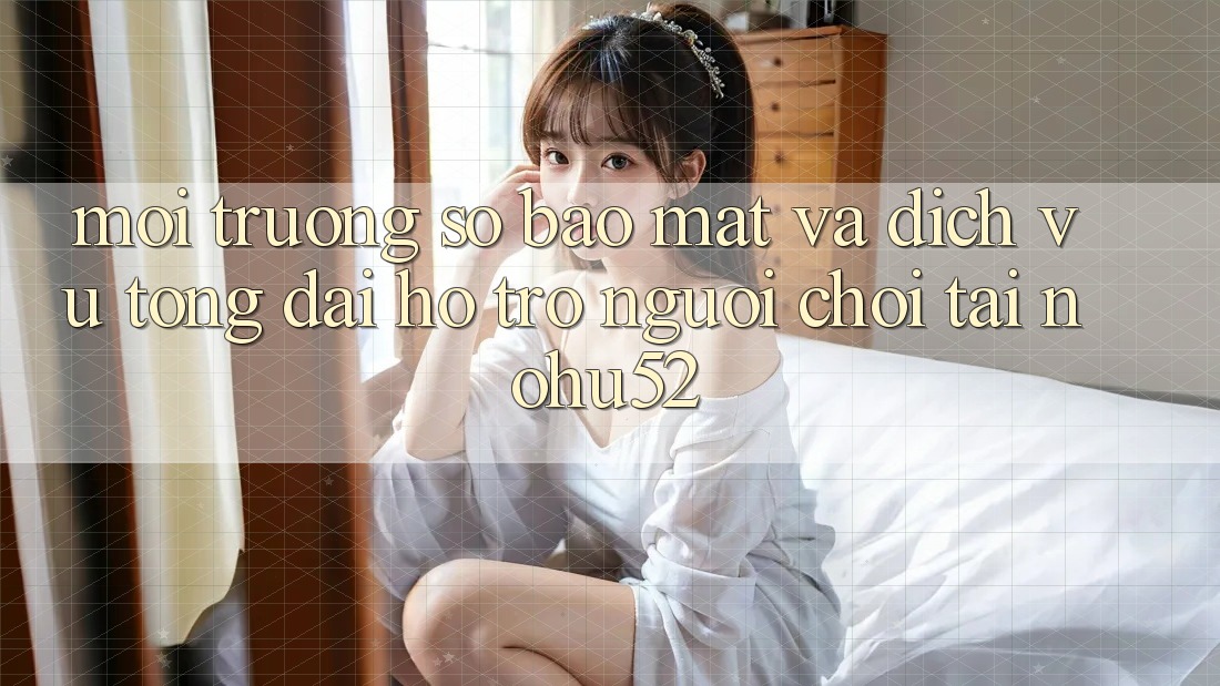 Môi trường số Bảo Mật Và Dịch Vụ Tổng đài hỗ trợ Người chơi Tại nohu52 Môi trường số Bảo Mật Và Dịch Vụ Tổng đài hỗ trợ Người chơi Tại nohu52