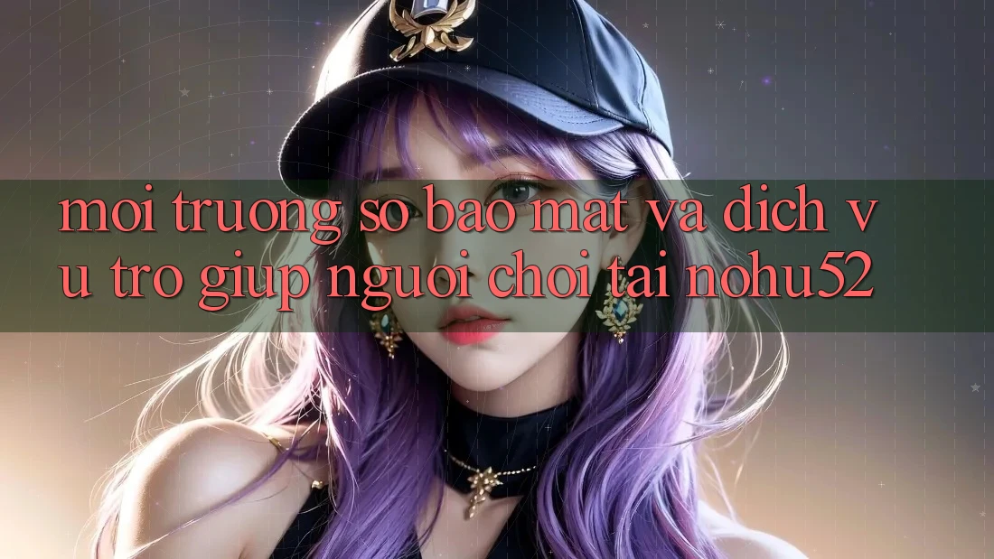 Môi trường số Bảo Mật Và Dịch Vụ Trợ giúp Người chơi Tại nohu52 Môi trường số Bảo Mật Và Dịch Vụ Trợ giúp Người chơi Tại nohu52