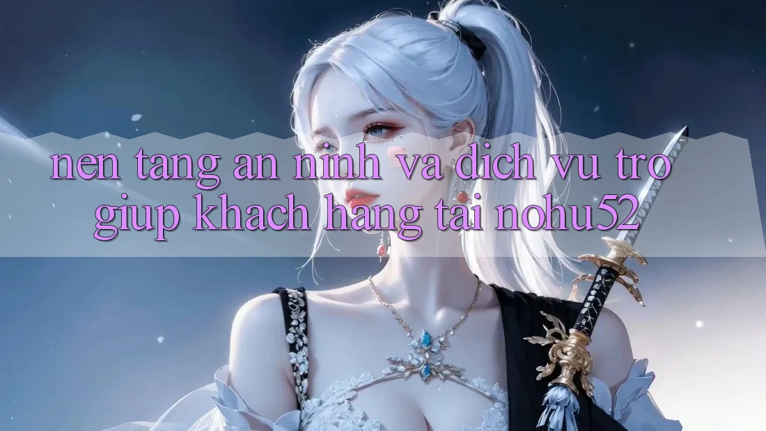 Nền tảng An ninh Và Dịch Vụ Trợ giúp Khách Hàng Tại nohu52 Nền tảng An ninh Và Dịch Vụ Trợ giúp Khách Hàng Tại nohu52