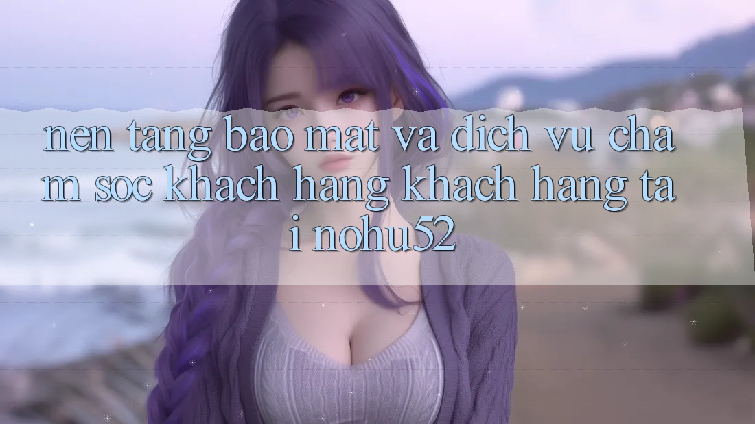 Nền tảng Bảo Mật Và Dịch Vụ Chăm sóc khách hàng Khách Hàng Tại nohu52 Nền tảng Bảo Mật Và Dịch Vụ Chăm sóc khách hàng Khách Hàng Tại nohu52