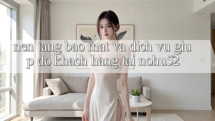 Nền tảng Bảo Mật Và Dịch Vụ Giúp đỡ Khách Hàng Tại nohu52 Nền tảng Bảo Mật Và Dịch Vụ Giúp đỡ Khách Hàng Tại nohu52