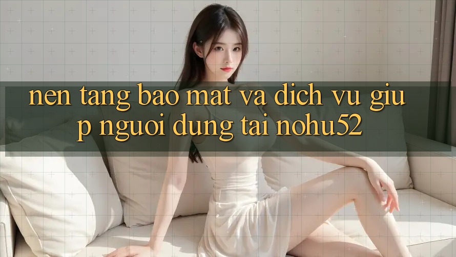 Nền tảng Bảo Mật Và Dịch Vụ Giúp Người dùng Tại nohu52