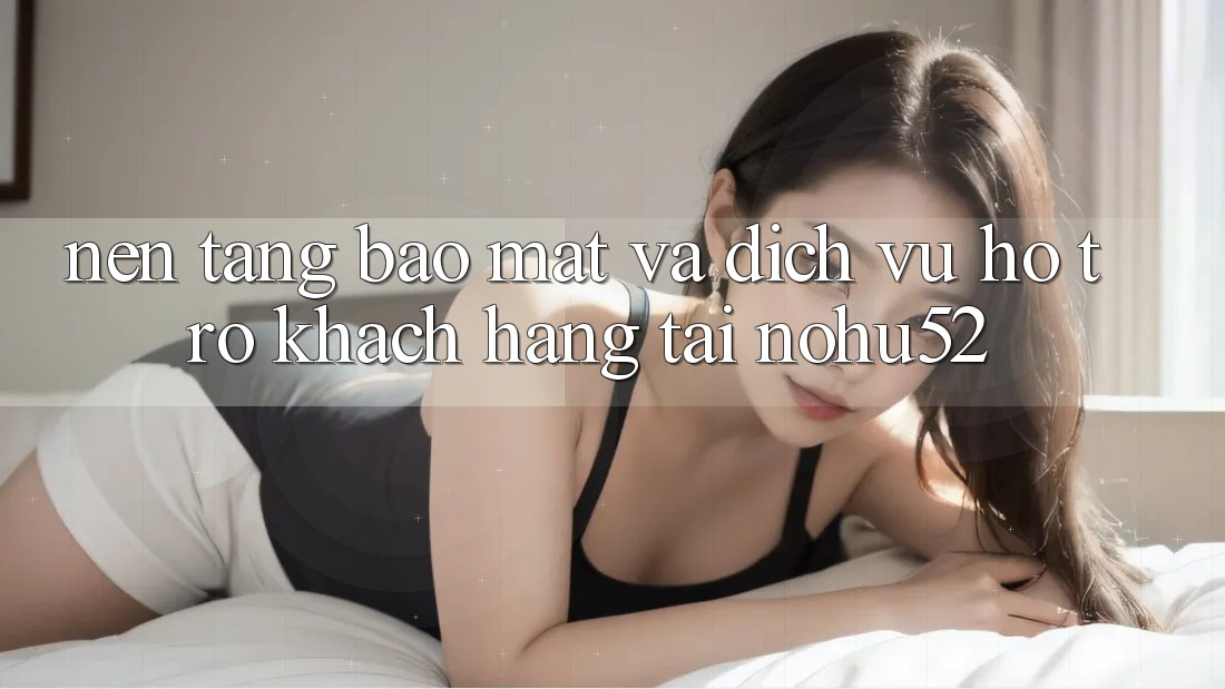 Nền tảng Bảo Mật Và Dịch Vụ Hỗ Trợ Khách Hàng Tại nohu52 Nền tảng Bảo Mật Và Dịch Vụ Hỗ Trợ Khách Hàng Tại nohu52