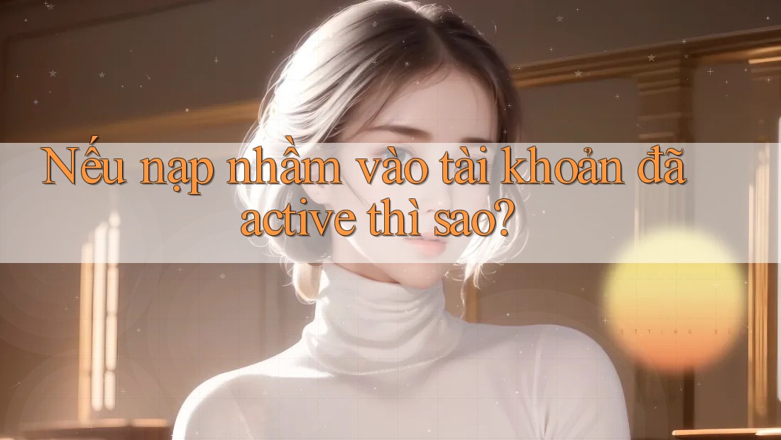 Nếu nạp nhầm vào tài khoản đã active thì sao? Nếu nạp nhầm vào tài khoản đã active thì sao?