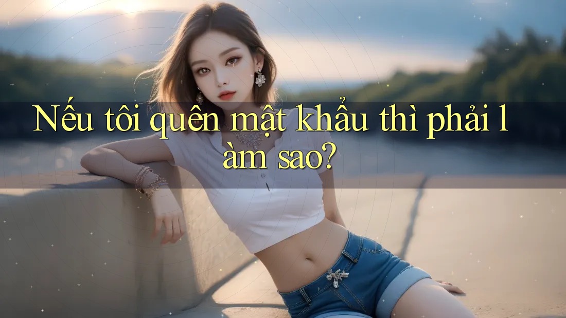 Nếu tôi quên mật khẩu thì phải làm sao? Nếu tôi quên mật khẩu thì phải làm sao?