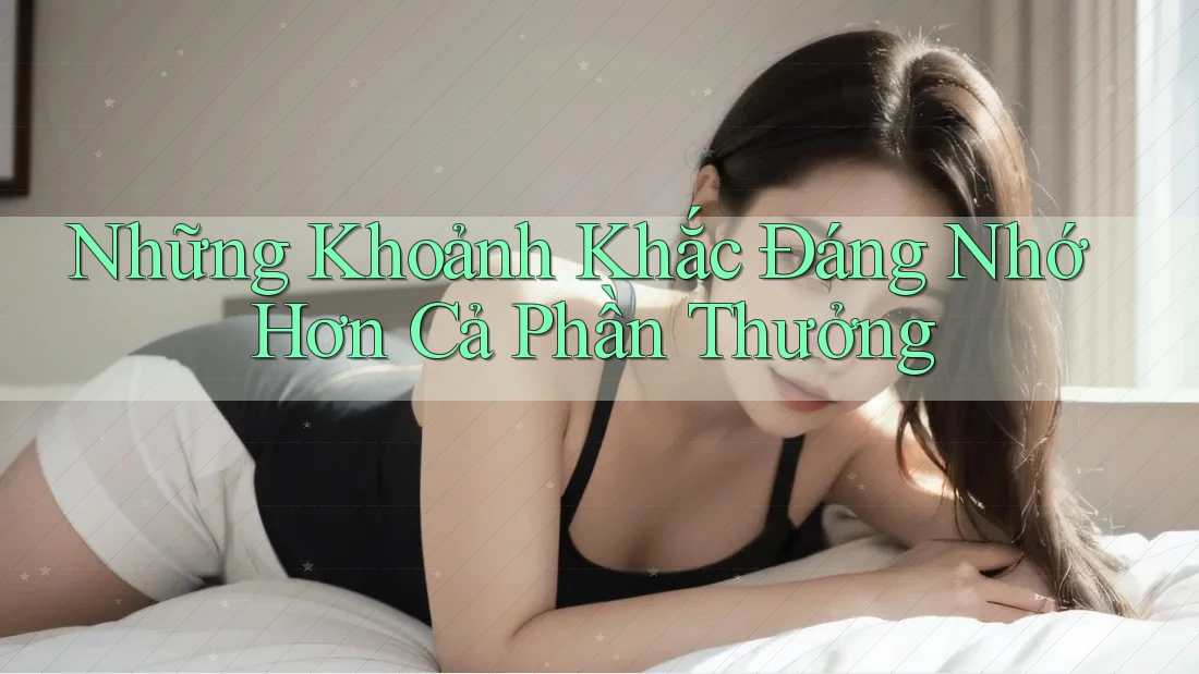 Những Khoảnh Khắc Đáng Nhớ Hơn Cả Phần Thưởng Những Khoảnh Khắc Đáng Nhớ Hơn Cả Phần Thưởng