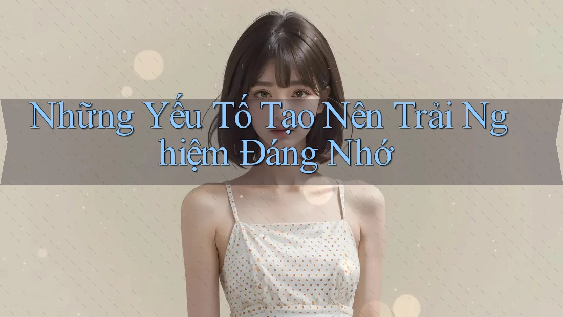 Những Yếu Tố Tạo Nên Trải Nghiệm Đáng Nhớ Những Yếu Tố Tạo Nên Trải Nghiệm Đáng Nhớ