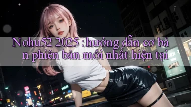 Nohu52 2025 hướng dẫn cơ bản phiên bản mới nhất hiện tại