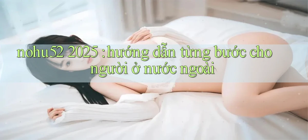 nohu52 2025 hướng dẫn từng bước cho người ở nước ngoài