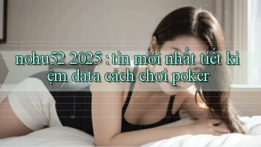 nohu52 2025 tin mới nhất tiết kiệm data cách chơi poker