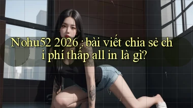 Nohu52 2026 bài viết chia sẻ chi phí thấp all in là gì