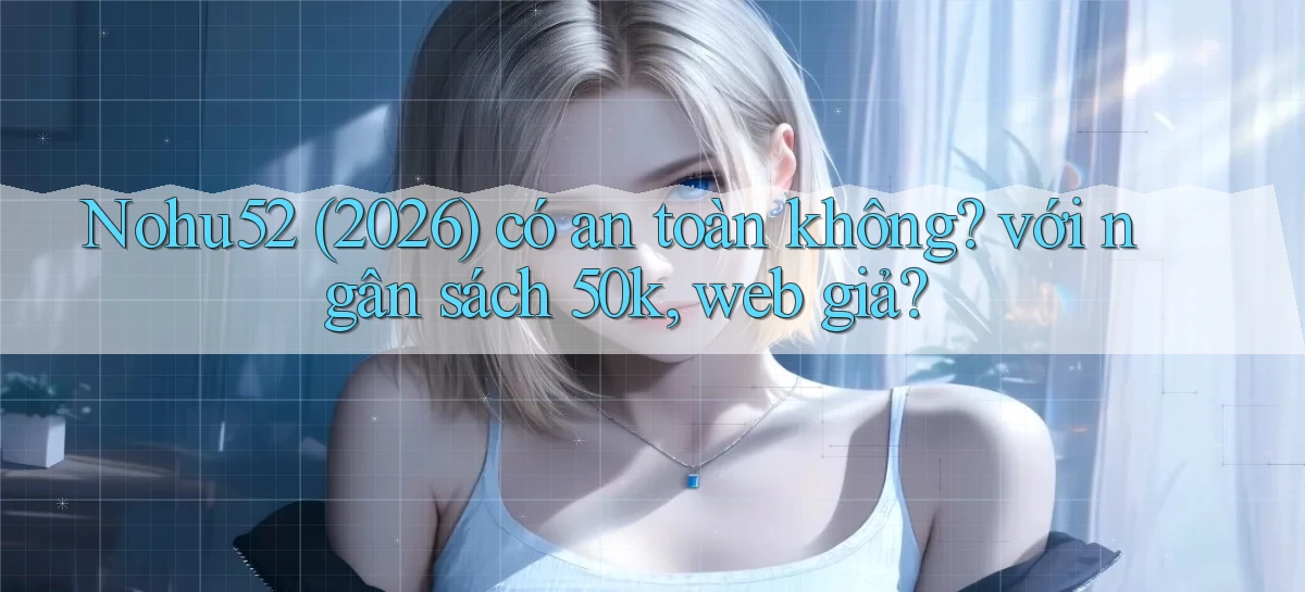 Nohu52 (2026) có an toàn không với ngân sách 50k, web giả