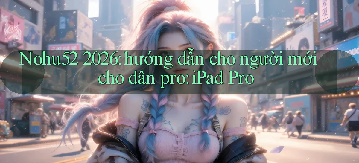 Nohu52 2026 hướng dẫn cho người mới cho dân pro iPad Pro