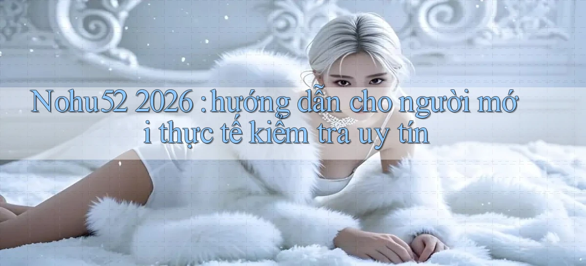 Nohu52 2026 hướng dẫn cho người mới thực tế kiểm tra uy tín