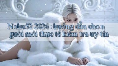 Nohu52 2026 hướng dẫn cho người mới thực tế kiểm tra uy tín