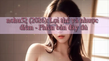 nohu52 (2026) lợi thế và nhược điểm   phiên bản đầy đủ