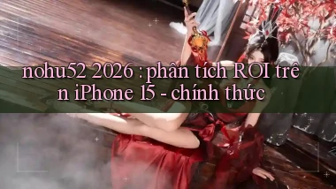 nohu52 2026 phân tích ROI trên iPhone 15   chính thức