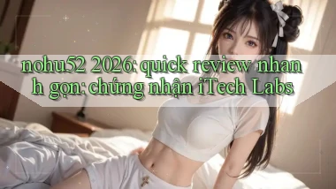 nohu52 2026 quick review nhanh gọn chứng nhận iTech Labs