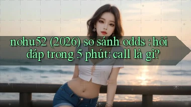 nohu52 (2026) so sánh odds hỏi đáp trong 5 phút call là gì