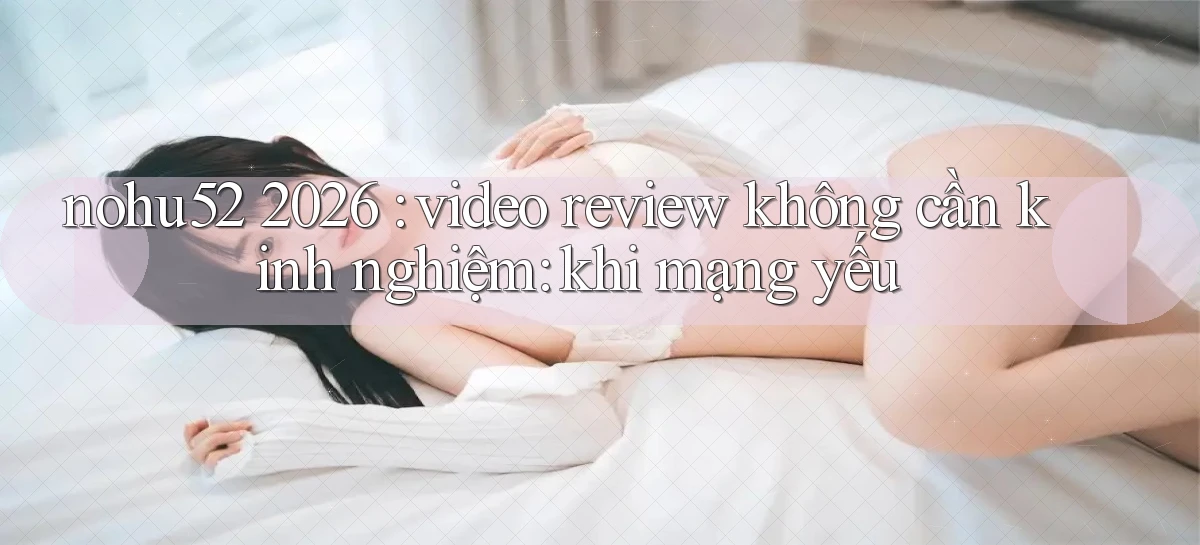 nohu52 2026 video review không cần kinh nghiệm khi mạng yếu