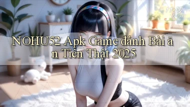 nohu52  apk game đánh bài ăn tiền thật 2025