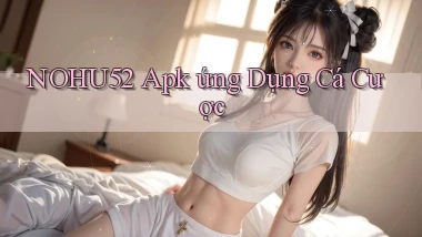 nohu52  apk ứng dụng cá cược