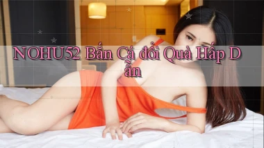 nohu52  bắn cá đổi quà hấp dẫn