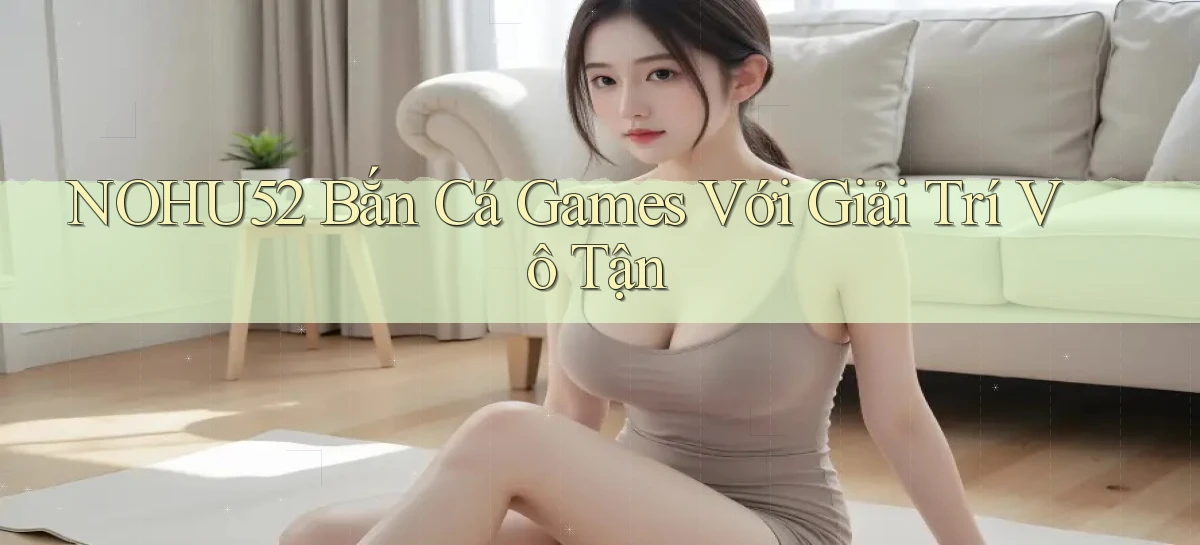 nohu52  bắn cá games với giải trí vô tận