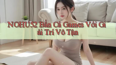 nohu52  bắn cá games với giải trí vô tận