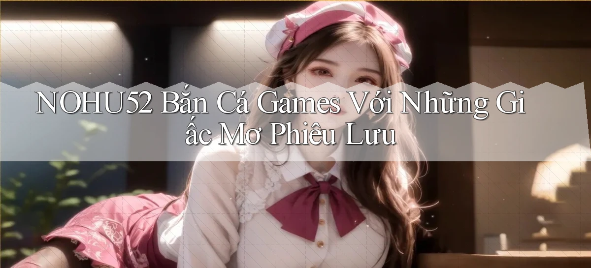 nohu52  bắn cá games với những giấc mơ phiêu lưu
