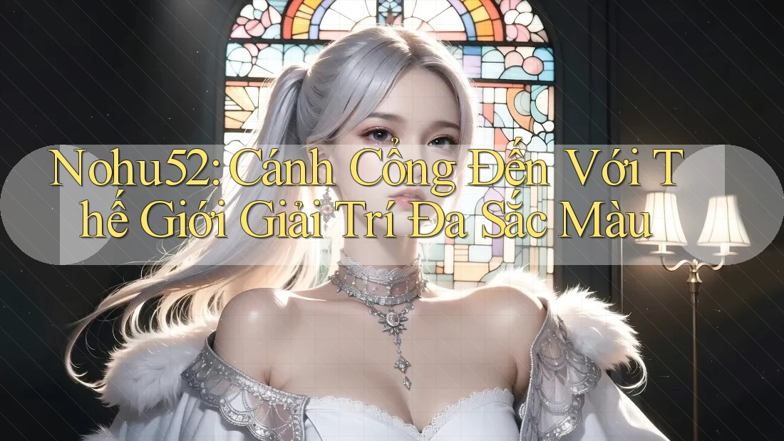Nohu52: Cánh Cổng Đến Với Thế Giới Giải Trí Đa Sắc Màu