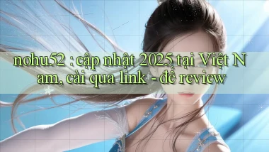 nohu52 cập nhật 2025 tại Việt Nam, cài qua link   để review